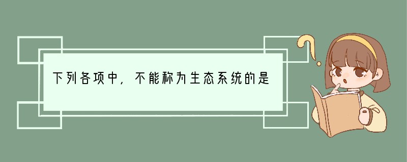 下列各项中，不能称为生态系统的是 [ ]A．赤壁陆水水库 B．嘉鱼潘家湾蔬菜基地 C